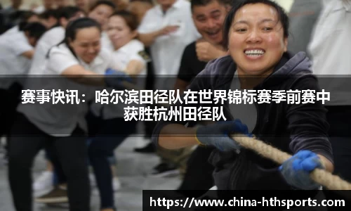 赛事快讯：哈尔滨田径队在世界锦标赛季前赛中获胜杭州田径队