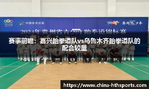 赛事前瞻：嘉兴跆拳道队vs乌鲁木齐跆拳道队的配合较量