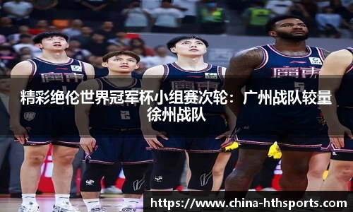 精彩绝伦世界冠军杯小组赛次轮：广州战队较量徐州战队