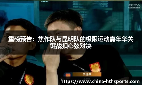 重磅预告：焦作队与昆明队的极限运动嘉年华关键战扣心弦对决