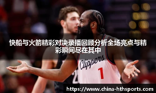 快船与火箭精彩对决录播回顾分析全场亮点与精彩瞬间尽在其中