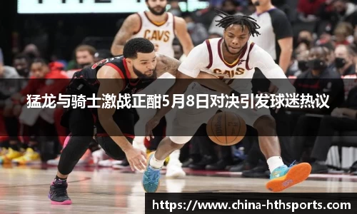 猛龙与骑士激战正酣5月8日对决引发球迷热议
